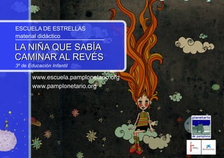 ESCUELA DE ESTRELLAS
material didáctico
LA NIÑA QUE SABÍA
CAMINAR AL REVÉS
3º de Educación Infantil
LA NIÑA QUE SABÍA
CAMINAR AL REVÉS
www.escuela.pamplonetario.org
www.pamplonetario.org
 