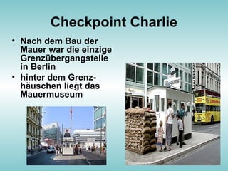Checkpoint Charlie
• Nach dem Bau der
Mauer war die einzige
Grenzübergangstelle
in Berlin
• hinter dem Grenz-
häuschen liegt das
Mauermuseum
 