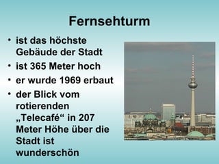 Fernsehturm
• ist das höchste
Gebäude der Stadt
• ist 365 Meter hoch
• er wurde 1969 erbaut
• der Blick vom
rotierenden
„Telecafé“ in 207
Meter Höhe über die
Stadt ist
wunderschön
 