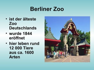 Berliner Zoo
• ist der älteste
Zoo
Deutschlands
• wurde 1844
eröffnet
• hier leben rund
12 000 Tiere
aus ca. 1600
Arten
 
