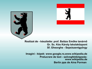 Realizat de - készítette: prof. Balázs Emőke tanárnő
Gr. Sc. Kós Károly Iskolaközpont
Sf. Gheorghe - Sepsiszentgyörgy
Imagini - képek: www.google.ro,www.wikipedia.de
Prelucrare de text - szövegfeldolgozás:
www.wikipedia.de
Berlin pps de Aina Porman
 
