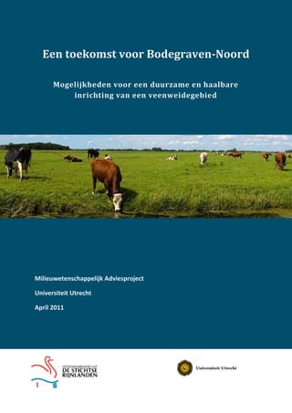 Een toekomst voor Bodegraven-Noord
Mogelijkheden voor een duurzame en haalbare
inrichting van een veenweidegebied
Milieuwetenschappelijk Adviesproject
Universiteit Utrecht
April 2011
 