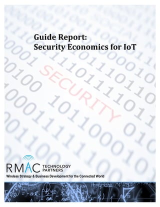  
	
  	
  	
  	
  	
  	
  
	
  
	
   	
  
Wireless Strategy & Business Development for the Connected World
Guide	
  Report:	
  
Security	
  Economics	
  for	
  IoT	
  
	
  
 