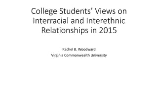 College Students’ Views on
Interracial and Interethnic
Relationships in 2015
Rachel B. Woodward
Virginia Commonwealth University
 