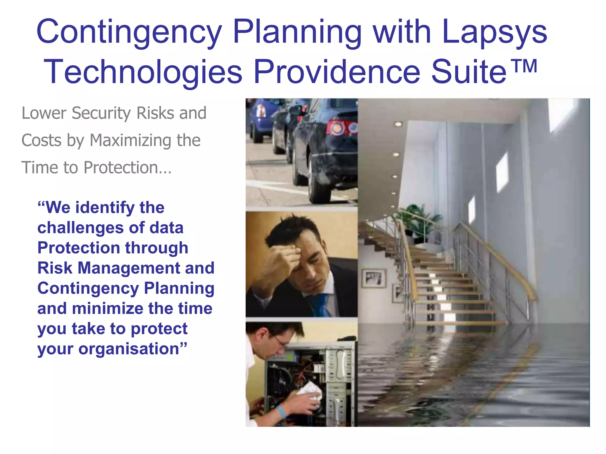 Contingency Planning with Lapsys
Technologies Providence Suite™
“We identify the
challenges of data
Protection through
Risk Management and
Contingency Planning
and minimize the time
you take to protect
your organisation”
Lower Security Risks and
Costs by Maximizing the
Time to Protection…
 