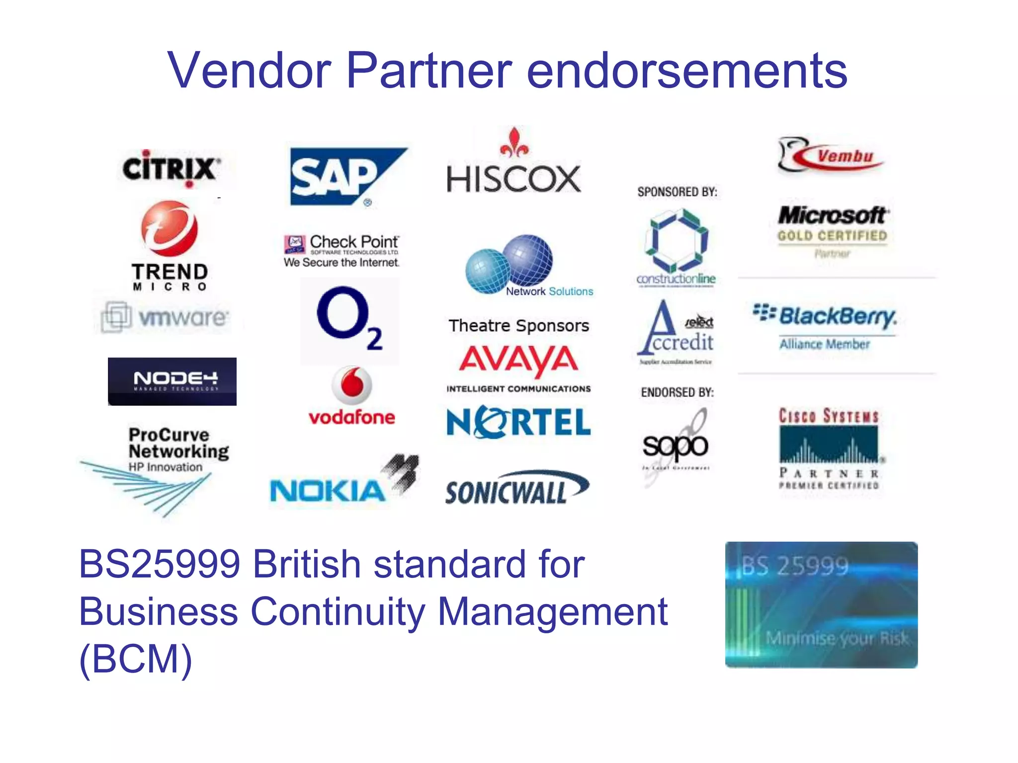 Vendor Partner endorsements
BS25999 British standard for
Business Continuity Management
(BCM)
 