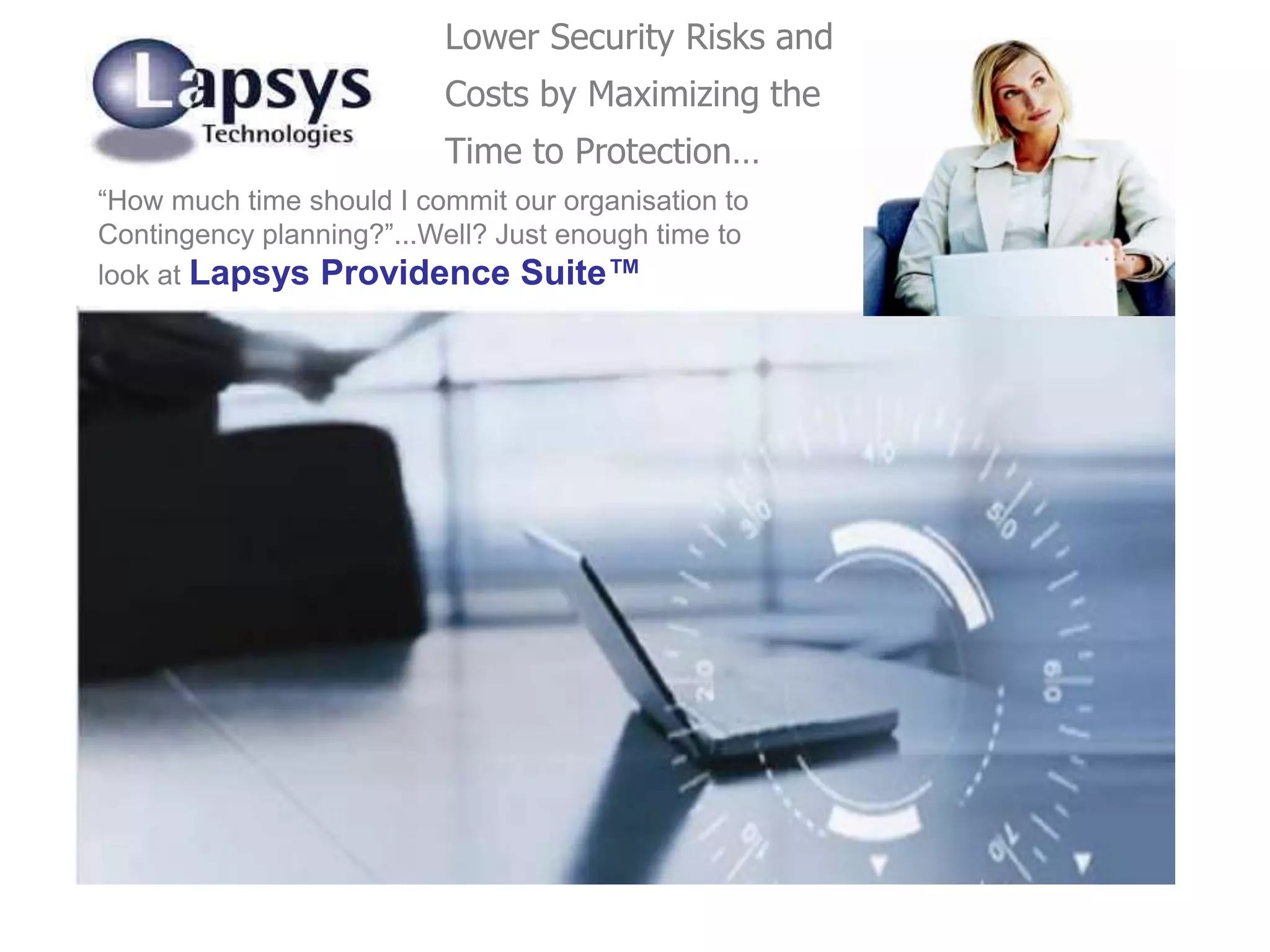 Lower Security Risks and
Costs by Maximizing the
Time to Protection…
“How much time should I commit our organisation to
Contingency planning?”...Well? Just enough time to
look at Lapsys Providence Suite™
 
