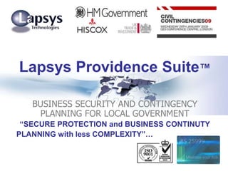 Ex
Lapsys Providence Suite™
BUSINESS SECURITY AND CONTINGENCY
PLANNING FOR LOCAL GOVERNMENT
“SECURE PROTECTION and BUSINESS CONTINUTY
PLANNING with less COMPLEXITY”…
 