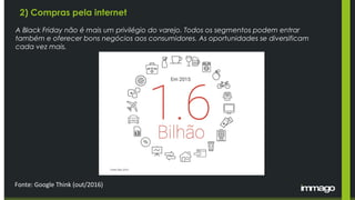 Fonte: Google Think (out/2016)
A Black Friday não é mais um privilégio do varejo. Todos os segmentos podem entrar
também e oferecer bons negócios aos consumidores. As oportunidades se diversificam
cada vez mais.
2) Compras pela internet
 