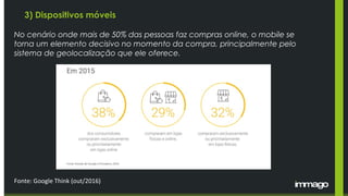 3) Dispositivos móveis
No cenário onde mais de 50% das pessoas faz compras online, o mobile se
torna um elemento decisivo no momento da compra, principalmente pelo
sistema de geolocalização que ele oferece.
Fonte: Google Think (out/2016)
 