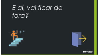 E aí, vai ficar de
fora?
 