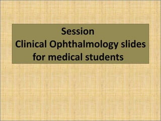 Session
Clinical Ophthalmology slides
for medical students
 