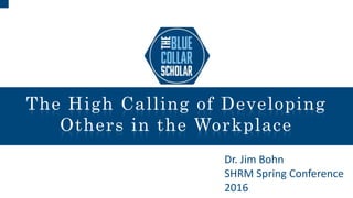 The High Calling of Developing
Others in the Workplace
Dr. Jim Bohn
SHRM Spring Conference
2016
 