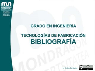 GRADO EN INGENIERÍA
TECNOLOGÍAS DE FABRICACIÓN
BIBLIOGRAFÍA
by Endika Gandarias
 