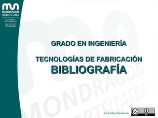 GRADO EN INGENIERÍAGRADO EN INGENIERÍA
TECNOLOGÍAS DE FABRICACIÓNTECNOLOGÍAS DE FABRICACIÓN
BIBLIOGRAFÍABIBLIOGRAFÍA
by Endika Gandarias
 