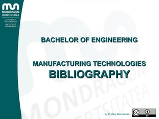 BACHELOR OF ENGINEERINGBACHELOR OF ENGINEERING
MANUFACTURING TECHNOLOGIESMANUFACTURING TECHNOLOGIES
BIBLIOGRAPHYBIBLIOGRAPHY
by Endika Gandarias
 