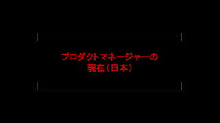 プロダクトマネージャーの
現在（日本）
 