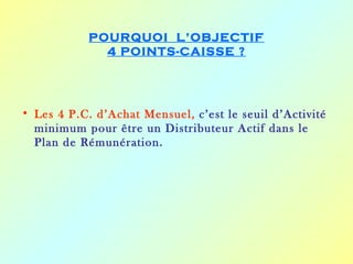 POURQUOI L’OBJECTIF
              4 POINTS-CAISSE ?




• Les 4 P.C. d’Achat Mensuel, c’est le seuil d’Activité
  minimum pour être un Distributeur Actif dans le
  Plan de Rémunération.
 