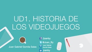 UD1. HISTORIA DE
LOS VIDEOJUEGOS
Juan Gabriel Gomila Salas
/joanby
@Joan_By
Juan Gabriel 

Gomila Salas
joanby
 