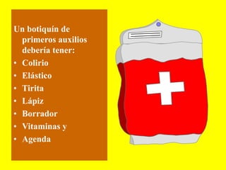 Un botiquín de
primeros auxilios
debería tener:
• Colirio
• Elástico
• Tirita
• Lápiz
• Borrador
• Vitaminas y
• Agenda
 