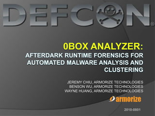 0BOX ANALYZER:AFTERDARK RUNTIME FORENSICS FOR AUTOMATED MALWARE ANALYSIS AND CLUSTERING JEREMY CHIU, ARMORIZE TECHNOLOGIES BENSON WU, ARMORIZE TECHNOLOGIES WAYNE HUANG, ARMORIZE TECHNOLOGIES 2010-0801 