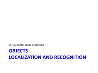 OBJECTS
LOCALIZATION AND RECOGNITION
CS-467 Digital Image Processing
1
 