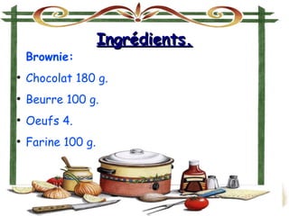 Ingrédients.Ingrédients.
Brownie:
●
Chocolat 180 g.
●
Beurre 100 g.
●
Oeufs 4.
●
Farine 100 g.
 
