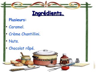 Ingrédients.Ingrédients.
Plusieurs:
●
Caramel.
●
Crème Chantillini.
●
Nuts.
●
Chocolat râpé.
 