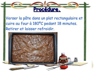 Procédure.Procédure.
Verser la pâte dans un plat rectangulaire et
cuire au four à 180ºC pedant 18 minutes.
Retirer et laisser refroidir.
 