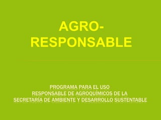 AGRO-
RESPONSABLE
PROGRAMA PARA EL USO
RESPONSABLE DE AGROQUÍMICOS DE LA
SECRETARÍA DE AMBIENTE Y DESARROLLO SUSTENTABLE
 