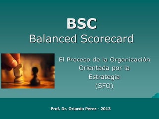 BSC
Balanced Scorecard
El Proceso de la Organización
Orientada por la
Estrategia
(SFO)

Prof. Dr. Orlando Pérez - 2013

 