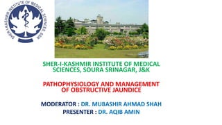 SHER-I-KASHMIR INSTITUTE OF MEDICAL
SCIENCES, SOURA SRINAGAR, J&K
PATHOPHYSIOLOGY AND MANAGEMENT
OF OBSTRUCTIVE JAUNDICE
MODERATOR : DR. MUBASHIR AHMAD SHAH
PRESENTER : DR. AQIB AMIN
 
