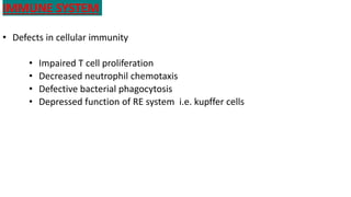 IMMUNE SYSTEM
• Defects in cellular immunity
• Impaired T cell proliferation
• Decreased neutrophil chemotaxis
• Defective bacterial phagocytosis
• Depressed function of RE system i.e. kupffer cells
 