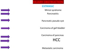 BILIARY OBSTRUCTION
EXTRINSIC
Mirizzi syndrome
Pancreatitis
Pancreatic pseudo cyst
Carcinoma of gall bladder
Carcinoma of pancreas
HCC
Metastatic carcinoma
 