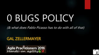 0 BUGS POLICY
(& what does Pablo Picasso has to do with all of that)
GAL ZELLERMAYER
 