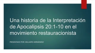Una historia de la Interpretación
de Apocalipsis 20:1-10 en el
movimiento restauracionista
PRESENTADO POR: WILLIAMS HERNÁNDEZ
 
