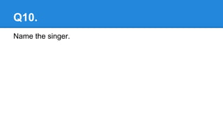 Q10.
Name the singer.
 