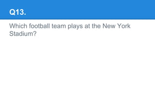 Q13.
Which football team plays at the New York
Stadium?
 