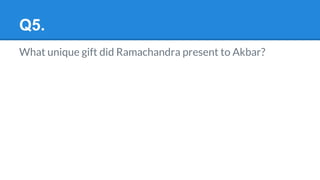 Q5.
What unique gift did Ramachandra present to Akbar?
 