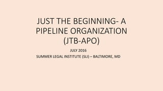 JUST THE BEGINNING- A
PIPELINE ORGANIZATION
(JTB-APO)
JULY 2016
SUMMER LEGAL INSTITUTE (SLI) – BALTIMORE, MD
 