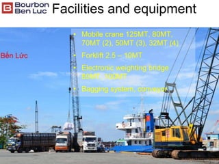 Facilities and equipment
• Mobile crane 125MT, 80MT,
70MT (2), 50MT (3), 32MT (4)
• Forklift 2.5 – 10MT
• Electronic weighting bridge
80MT, 100MT
• Bagging system, conveyor
 