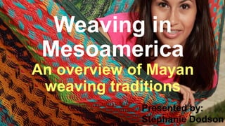 Weaving in
Mesoamerica
An overview of Mayan
weaving traditions
Presented by:
Stephanie Dodson
 