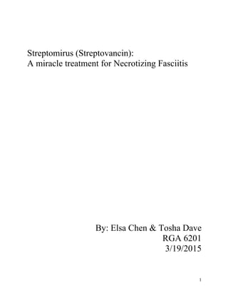   1	
  
	
  
	
  
Streptomirus (Streptovancin):
A miracle treatment for Necrotizing Fasciitis
By: Elsa Chen & Tosha Dave
RGA 6201
3/19/2015
 