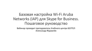 Базовая настройка Wi-Fi Aruba
Networks (IAP) для Skype for Business.
Пошаговое руководство
Вебинар проводит преподаватель Учебного центра БЕЛТЕЛ
Александр Журавлёв
 
