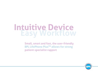 Intuitive Device
Easy Workflow
Small, smart and fast, the user-friendly
BPL LifePhone PlusTM allows for strong
patient-specialist rapport
 