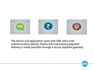 The device and application come with SMS and e-mail
communication options. Hassle-free consultancy payment
delivery is made possible through a secure payment gateway
 
