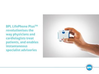 BPL LifePhone PlusTM
revolutionises the
way physicians and
cardiologists treat
patients, and enables
instantaneous
specialist advisories
 