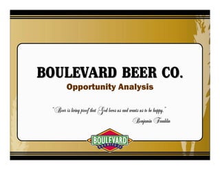 BOULEVARD BEER CO.BOULEVARD BEER CO.
Opportunity Analysis
“Beer is living proof that God loves us and wants us to be happy.”
-Benjamin Franklin
 