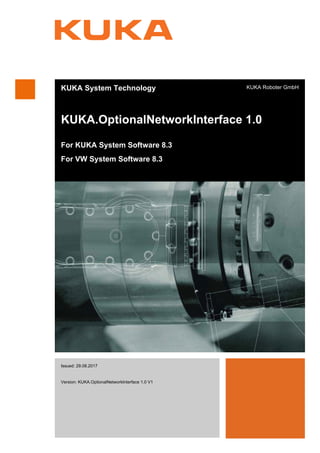 KUKA System Technology
KUKA.OptionalNetworkInterface 1.0
For KUKA System Software 8.3
For VW System Software 8.3
KUKA Roboter GmbH
Issued: 29.08.2017
Version: KUKA.OptionalNetworkInterface 1.0 V1
KUKA.Option-
alNetworkIn-
terface 1.0
 