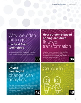 30
Driving
meaningful
The goal of governance is to drive outcomes
by aligning strategy, reporting and
operations. Good analytics are a vital
component of that.
change with
analytics
42
How outcome-based
pricing can drive
Aligning performance with the desired
business outcomes is crucial to
successfully applying the right pricing to
your service agreement.
finance
transformation
36
Conclusion
48
5
the way we do itFinance Transformation
Why we often
fail to get
Technology can point the way to the right
mix of tools to deliver maximum efficiency.
the best from
technology
 